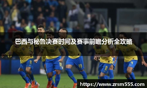 巴西与秘鲁决赛时间及赛事前瞻分析全攻略